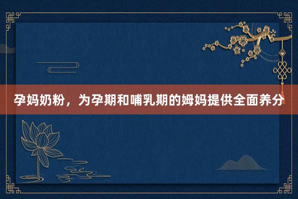 孕妈奶粉，为孕期和哺乳期的姆妈提供全面养分