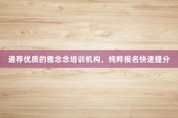 遴荐优质的雅念念培训机构，纯粹报名快速提分