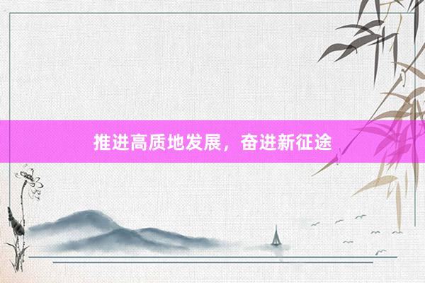 推进高质地发展,奋进新征途