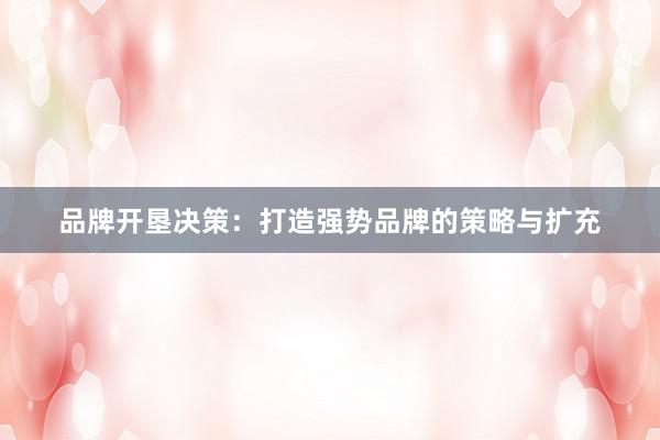 品牌开垦决策:打造强势品牌的策略与扩充