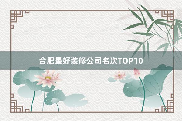 合肥最好装修公司名次TOP10