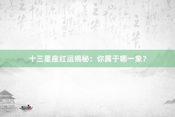 十三星座红运揭秘：你属于哪一象？
