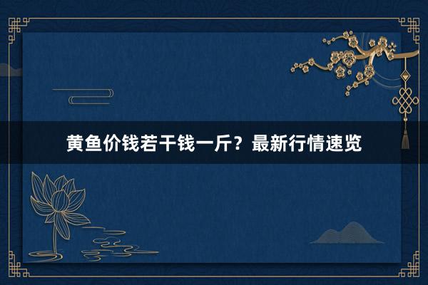 黄鱼价钱若干钱一斤?最新行情速览