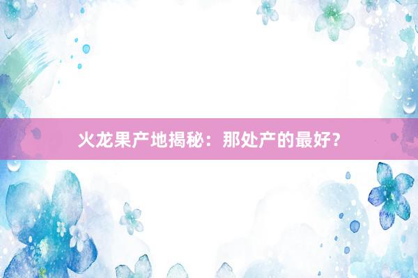 火龙果产地揭秘：那处产的最好？